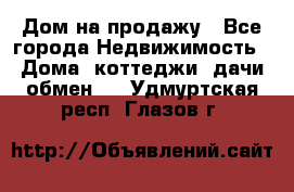 Дом на продажу - Все города Недвижимость » Дома, коттеджи, дачи обмен   . Удмуртская респ.,Глазов г.